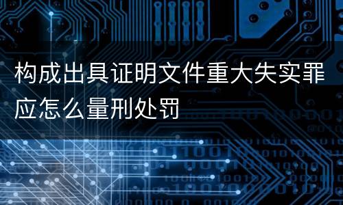 构成出具证明文件重大失实罪应怎么量刑处罚
