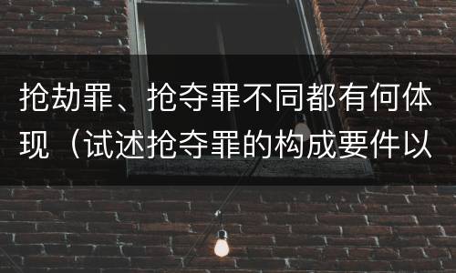 抢劫罪、抢夺罪不同都有何体现（试述抢夺罪的构成要件以及与抢劫罪的区别）