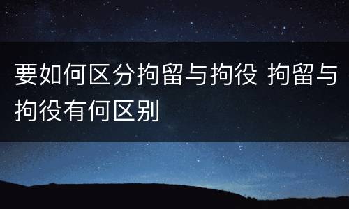 要如何区分拘留与拘役 拘留与拘役有何区别