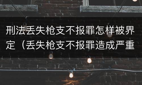 刑法丢失枪支不报罪怎样被界定（丢失枪支不报罪造成严重后果）