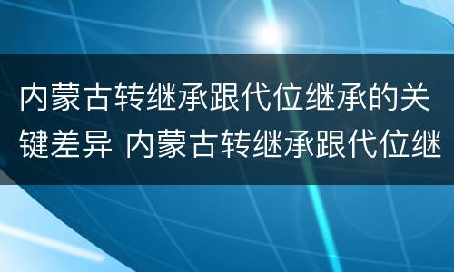 内蒙古转继承跟代位继承的关键差异 内蒙古转继承跟代位继承的关键差异是