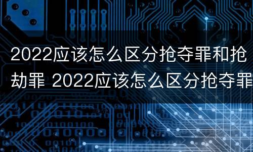 2022应该怎么区分抢夺罪和抢劫罪 2022应该怎么区分抢夺罪和抢劫罪呢