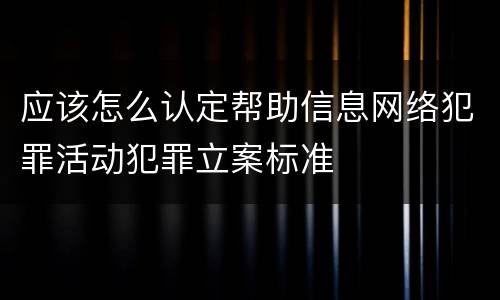 应该怎么认定帮助信息网络犯罪活动犯罪立案标准