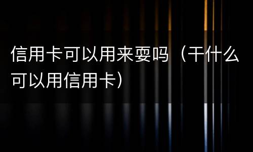 信用卡可以用来耍吗（干什么可以用信用卡）
