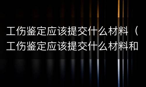 工伤鉴定应该提交什么材料（工伤鉴定应该提交什么材料和手续）