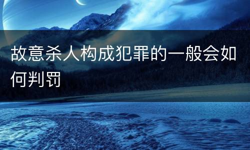 故意杀人构成犯罪的一般会如何判罚