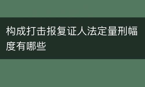 构成打击报复证人法定量刑幅度有哪些
