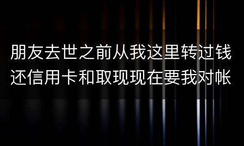朋友去世之前从我这里转过钱还信用卡和取现现在要我对帐说明钱的去向怎么办