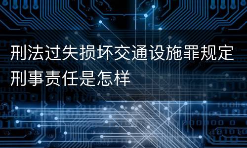 刑法过失损坏交通设施罪规定刑事责任是怎样