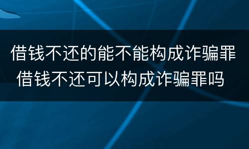 借钱不还的能不能构成诈骗罪 借钱不还可以构成诈骗罪吗