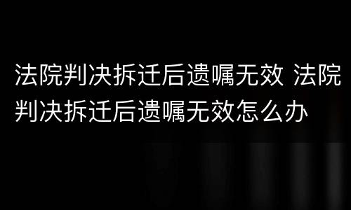 法院判决拆迁后遗嘱无效 法院判决拆迁后遗嘱无效怎么办