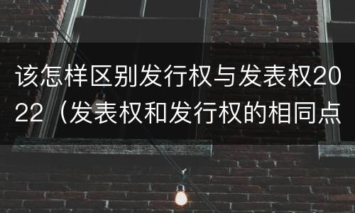 该怎样区别发行权与发表权2022（发表权和发行权的相同点）