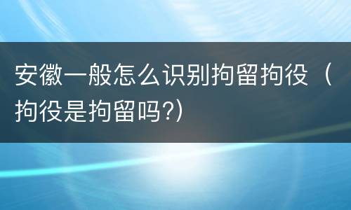 安徽一般怎么识别拘留拘役（拘役是拘留吗?）