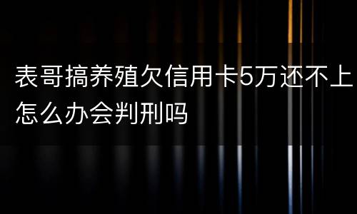 表哥搞养殖欠信用卡5万还不上怎么办会判刑吗