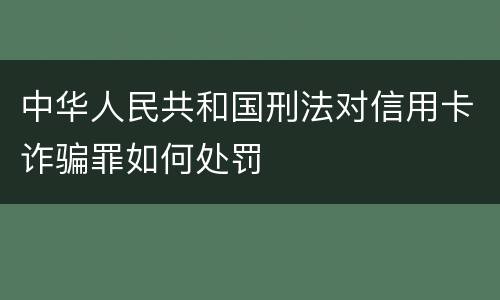 中华人民共和国刑法对信用卡诈骗罪如何处罚