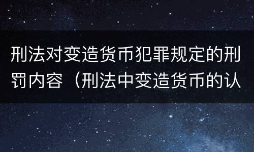 刑法对变造货币犯罪规定的刑罚内容（刑法中变造货币的认定标准为）