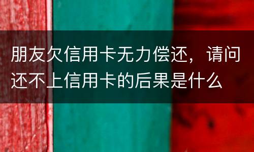 朋友欠信用卡无力偿还，请问还不上信用卡的后果是什么