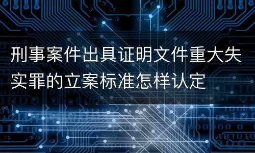 刑事案件出具证明文件重大失实罪的立案标准怎样认定