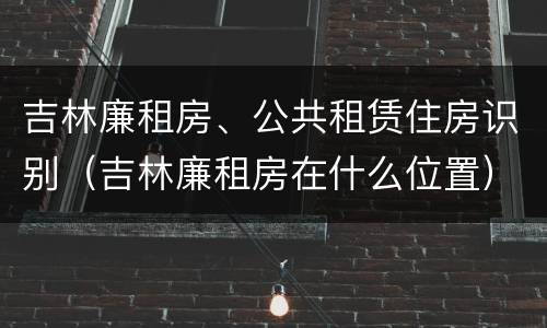 吉林廉租房、公共租赁住房识别（吉林廉租房在什么位置）