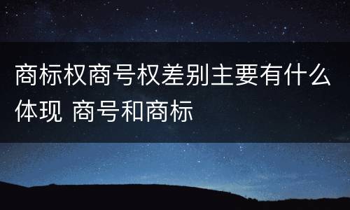 商标权商号权差别主要有什么体现 商号和商标