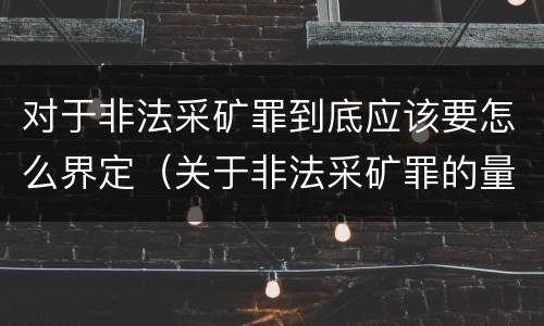 对于非法采矿罪到底应该要怎么界定（关于非法采矿罪的量刑标准）