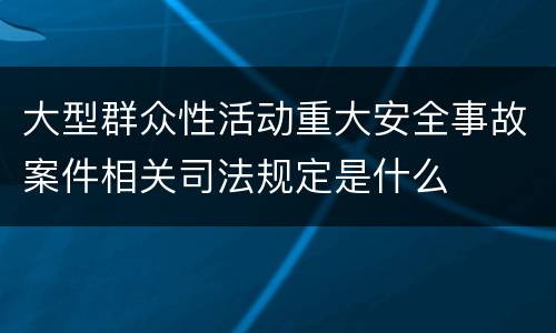 大型群众性活动重大安全事故案件相关司法规定是什么