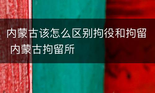 内蒙古该怎么区别拘役和拘留 内蒙古拘留所