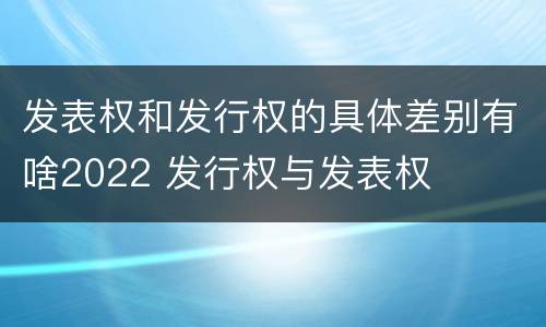 发表权和发行权的具体差别有啥2022 发行权与发表权