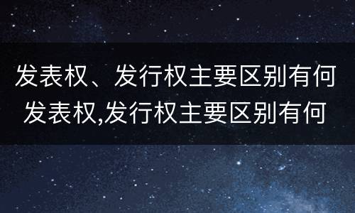 发表权、发行权主要区别有何 发表权,发行权主要区别有何作用