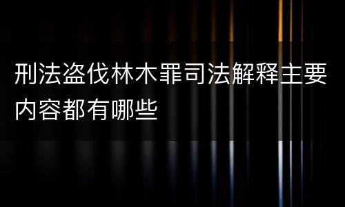 刑法盗伐林木罪司法解释主要内容都有哪些
