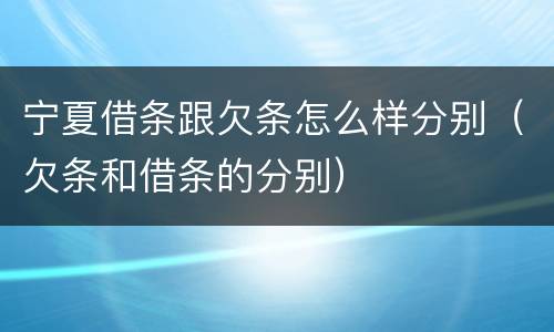 宁夏借条跟欠条怎么样分别（欠条和借条的分别）