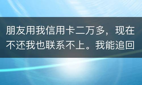朋友用我信用卡二万多，现在不还我也联系不上。我能追回这两万么