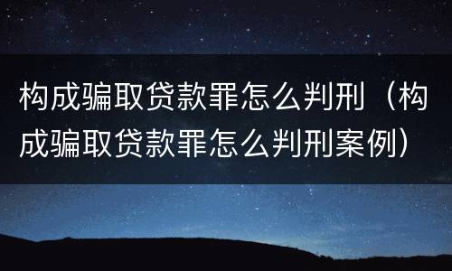 构成骗取贷款罪怎么判刑（构成骗取贷款罪怎么判刑案例）