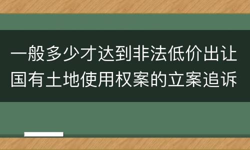 一般多少才达到非法低价出让国有土地使用权案的立案追诉标准