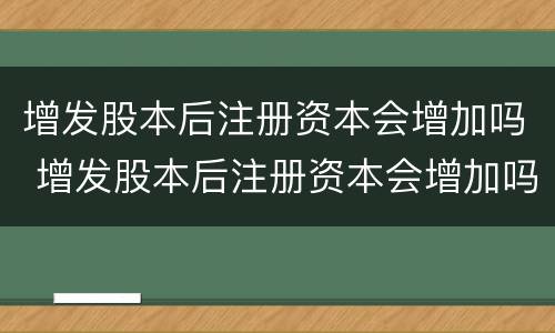 增发股本后注册资本会增加吗 增发股本后注册资本会增加吗为什么