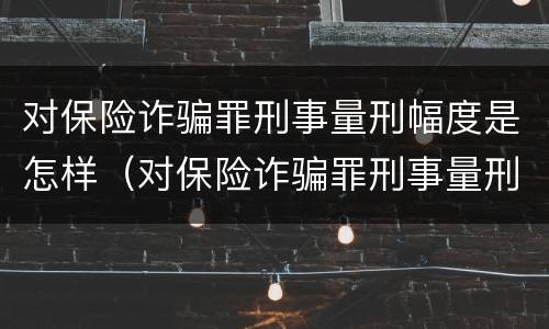 对保险诈骗罪刑事量刑幅度是怎样（对保险诈骗罪刑事量刑幅度是怎样定的）