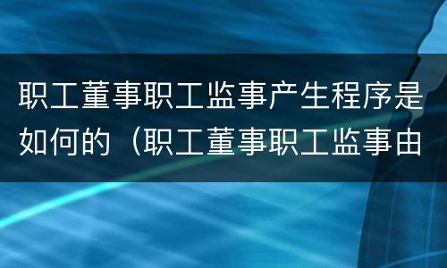 职工董事职工监事产生程序是如何的（职工董事职工监事由什么产生）