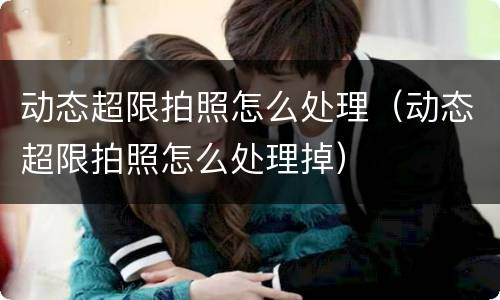动态超限拍照怎么处理（动态超限拍照怎么处理掉）