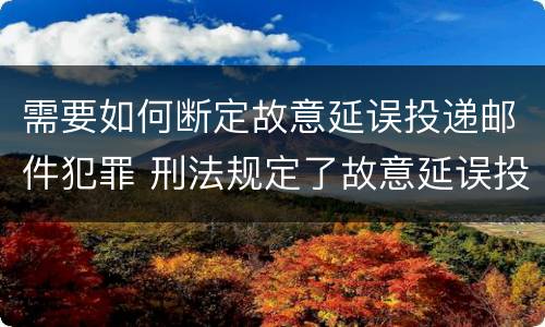需要如何断定故意延误投递邮件犯罪 刑法规定了故意延误投递邮件罪
