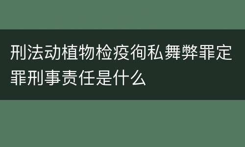 刑法动植物检疫徇私舞弊罪定罪刑事责任是什么