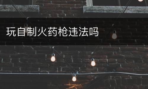 玩自制火药枪违法吗