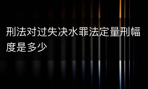 刑法对过失决水罪法定量刑幅度是多少