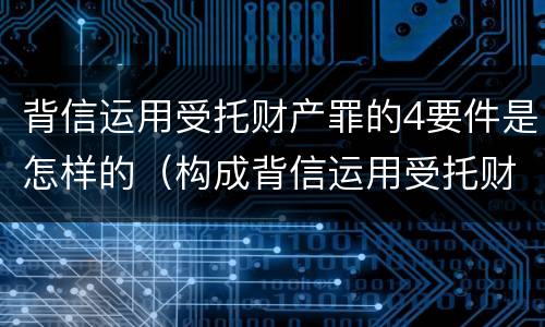 背信运用受托财产罪的4要件是怎样的（构成背信运用受托财产罪的立案标准是）