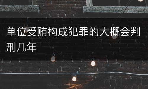 单位受贿构成犯罪的大概会判刑几年
