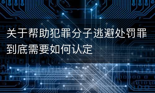 关于帮助犯罪分子逃避处罚罪到底需要如何认定