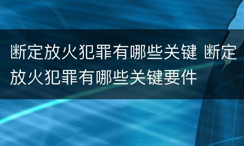 断定放火犯罪有哪些关键 断定放火犯罪有哪些关键要件