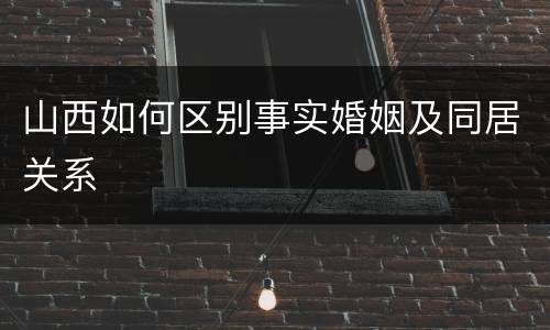 山西如何区别事实婚姻及同居关系