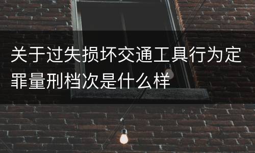 关于过失损坏交通工具行为定罪量刑档次是什么样