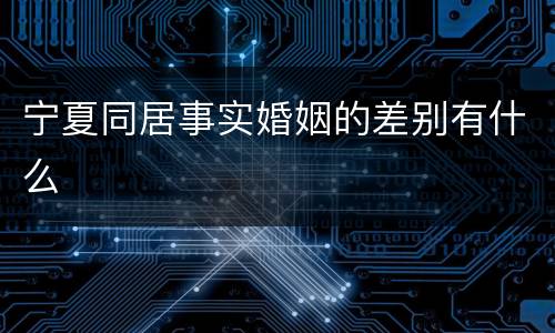 宁夏同居事实婚姻的差别有什么