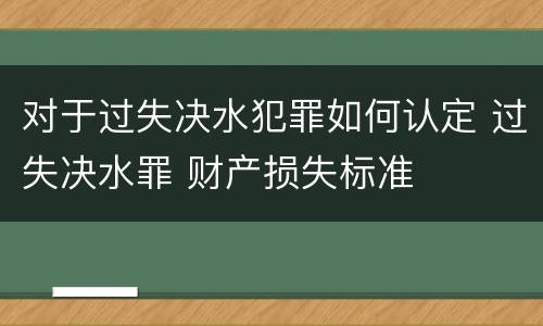 对于过失决水犯罪如何认定 过失决水罪 财产损失标准
